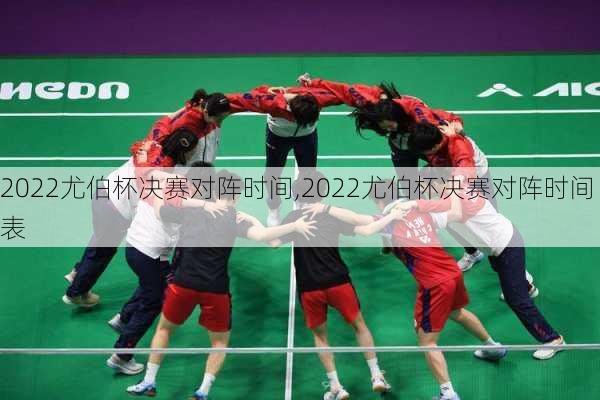 2022尤伯杯决赛对阵时间,2022尤伯杯决赛对阵时间表