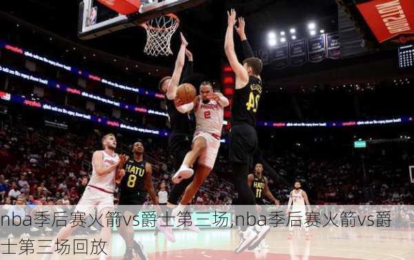 nba季后赛火箭vs爵士第三场,nba季后赛火箭vs爵士第三场回放