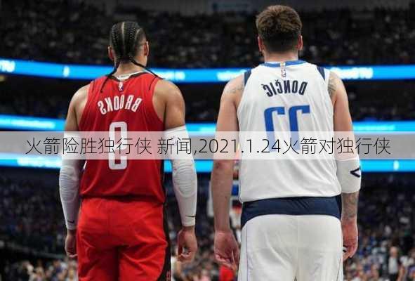 火箭险胜独行侠 新闻,2021.1.24火箭对独行侠