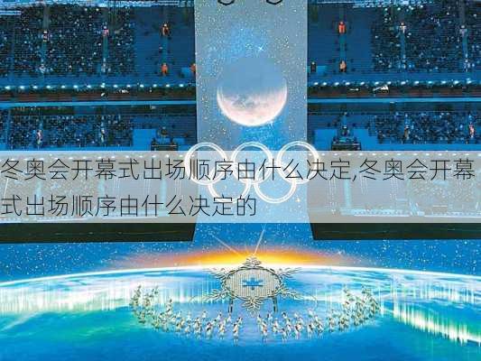 冬奥会开幕式出场顺序由什么决定,冬奥会开幕式出场顺序由什么决定的