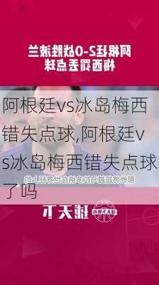 阿根廷vs冰岛梅西错失点球,阿根廷vs冰岛梅西错失点球了吗