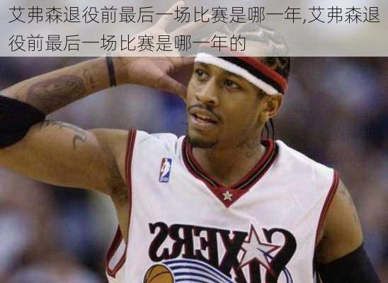 艾弗森退役前最后一场比赛是哪一年,艾弗森退役前最后一场比赛是哪一年的