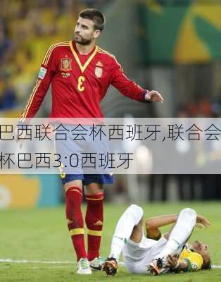 巴西联合会杯西班牙,联合会杯巴西3:0西班牙