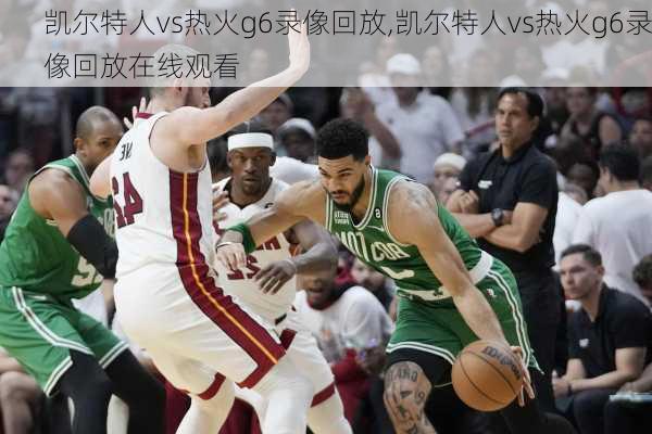 凯尔特人vs热火g6录像回放,凯尔特人vs热火g6录像回放在线观看