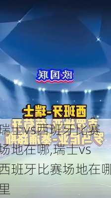 瑞士vs西班牙比赛场地在哪,瑞士vs西班牙比赛场地在哪里