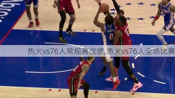 热火vs76人常规赛战绩,热火vs76人全场比赛