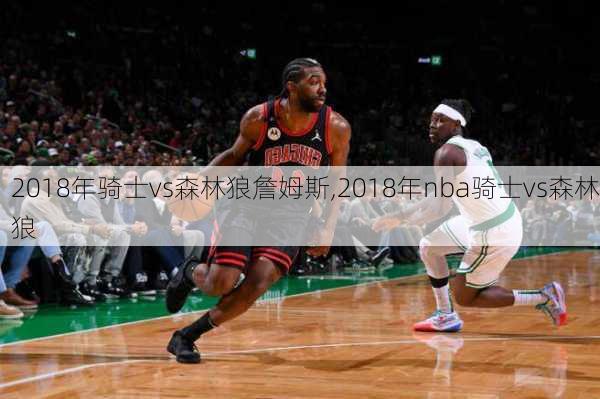 2018年骑士vs森林狼詹姆斯,2018年nba骑士vs森林狼