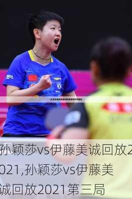 孙颖莎vs伊藤美诚回放2021,孙颖莎vs伊藤美诚回放2021第三局