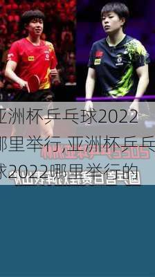 亚洲杯乒乓球2022哪里举行,亚洲杯乒乓球2022哪里举行的