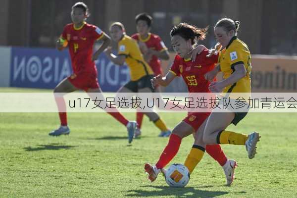 u17女足选拔,U17女足选拔队参加青运会