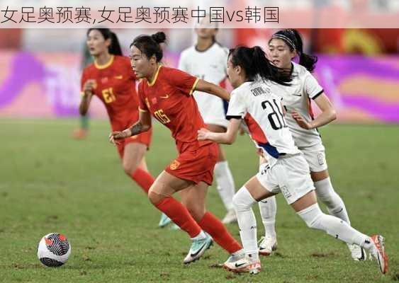 女足奥预赛,女足奥预赛中国vs韩国
