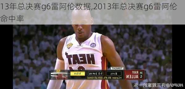 13年总决赛g6雷阿伦数据,2013年总决赛g6雷阿伦命中率